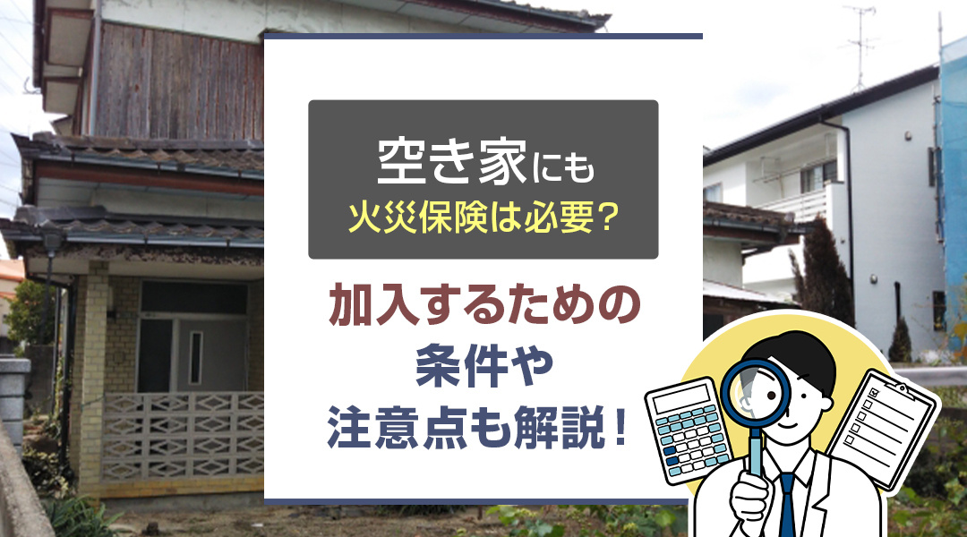 空き家にも火災保険は必要？加入するための条件や注意点も解説！の画像