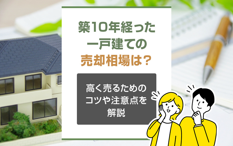 築10年経った一戸建ての売却相場は？高く売るためのコツや注意点を解説