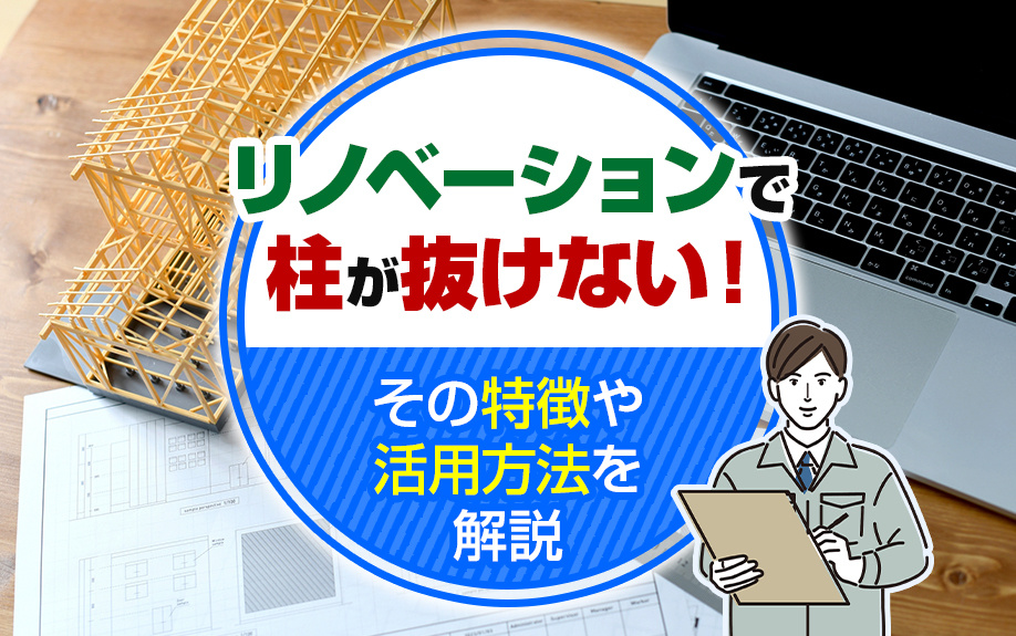 リノベーションで柱が抜けない！その特徴や活用方法を解説