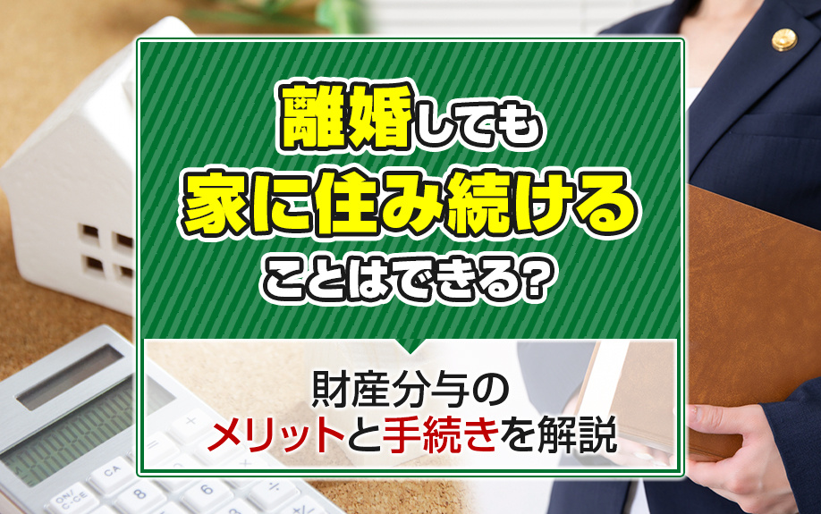 離婚しても家に住み続けることはできる？財産分与のメリットと手続きを解説