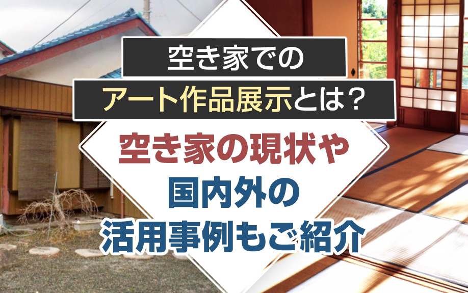 空き家でのアート作品展示とは？空き家の現状や国内外の活用事例もご紹介