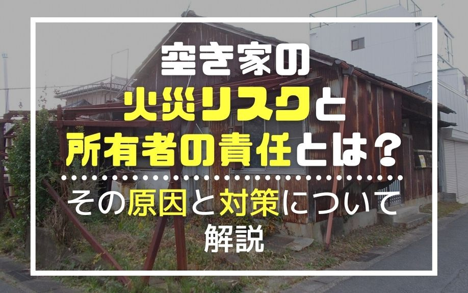 空き家の火災リスクと所有者の責任とは？その原因と対策について解説の画像