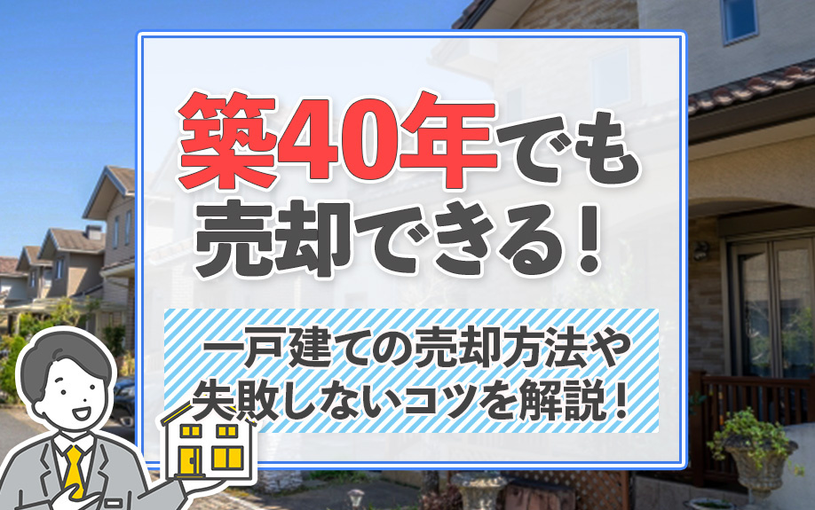 築40年でも売却できる！一戸建ての売却方法や失敗しないコツを解説！
