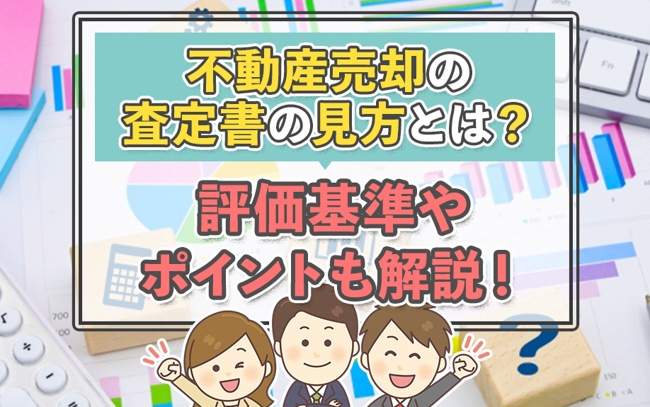 不動産売却の査定書の見方とは？評価基準やポイントも解説！