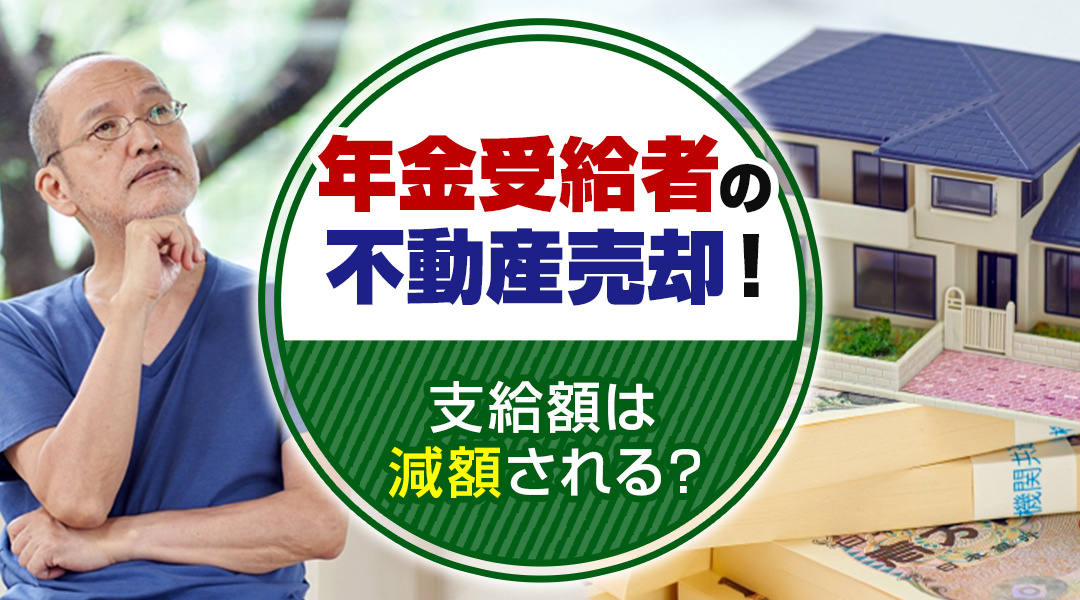 年金受給者の不動産売却！支給額は減額される？
