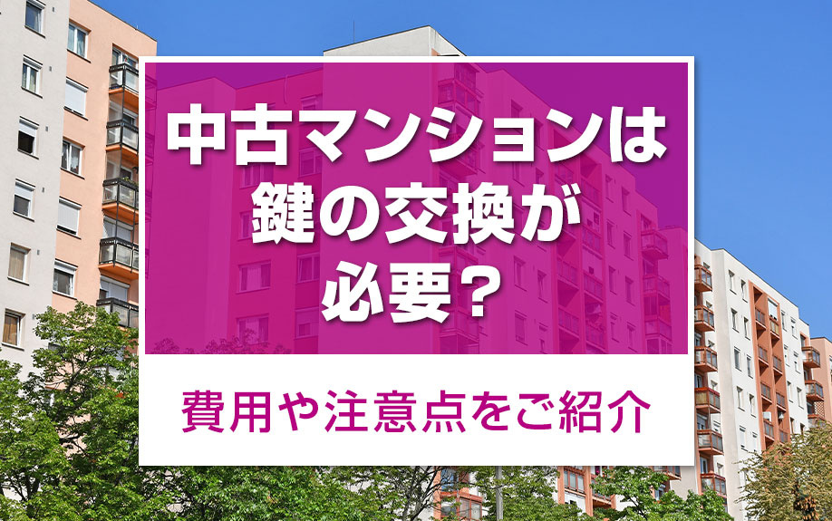 中古マンションは鍵の交換が必要？費用や注意点をご紹介