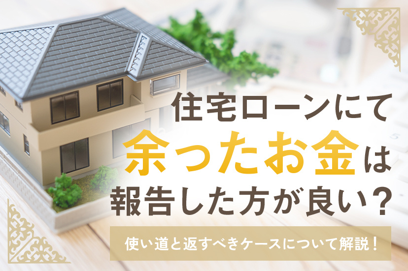 住宅ローンにて余ったお金は報告した方が良い？使い道と返すべきケースについて解説！