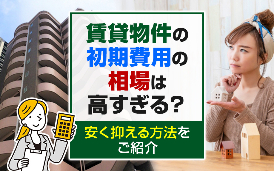 賃貸物件の初期費用の相場は高すぎる？安く抑える方法をご紹介