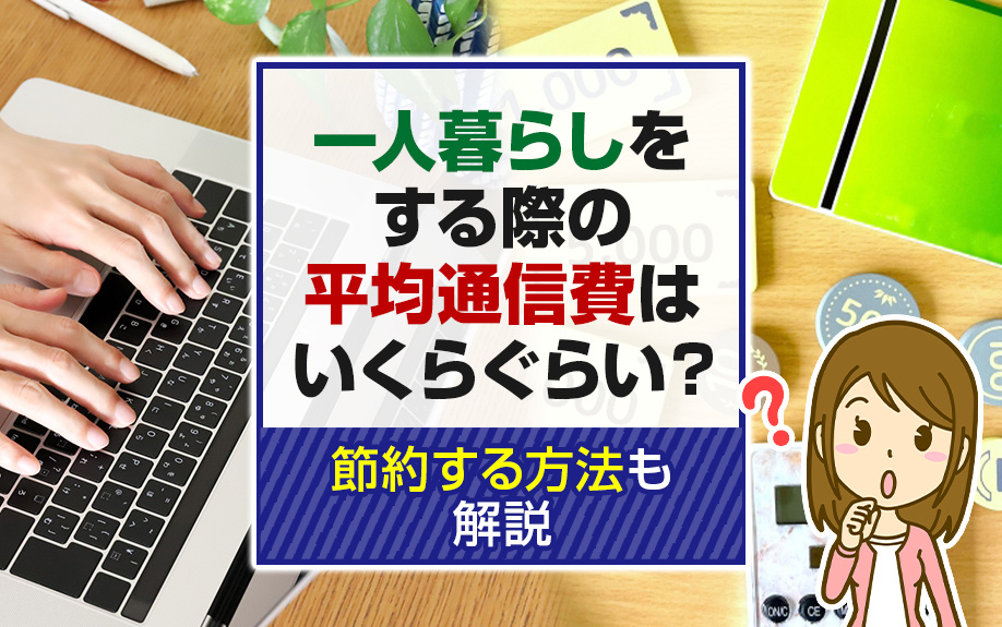 一人暮らしをする際の平均通信費はいくらぐらい？節約する方法も解説
