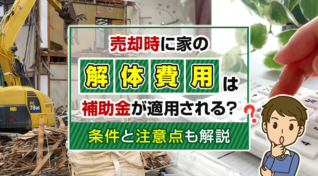 売却時に家の解体費用は補助金が適用される？条件と注意点も解説