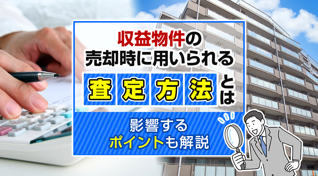 収益物件の売却時に用いられる査定方法とは？影響するポイントも解説