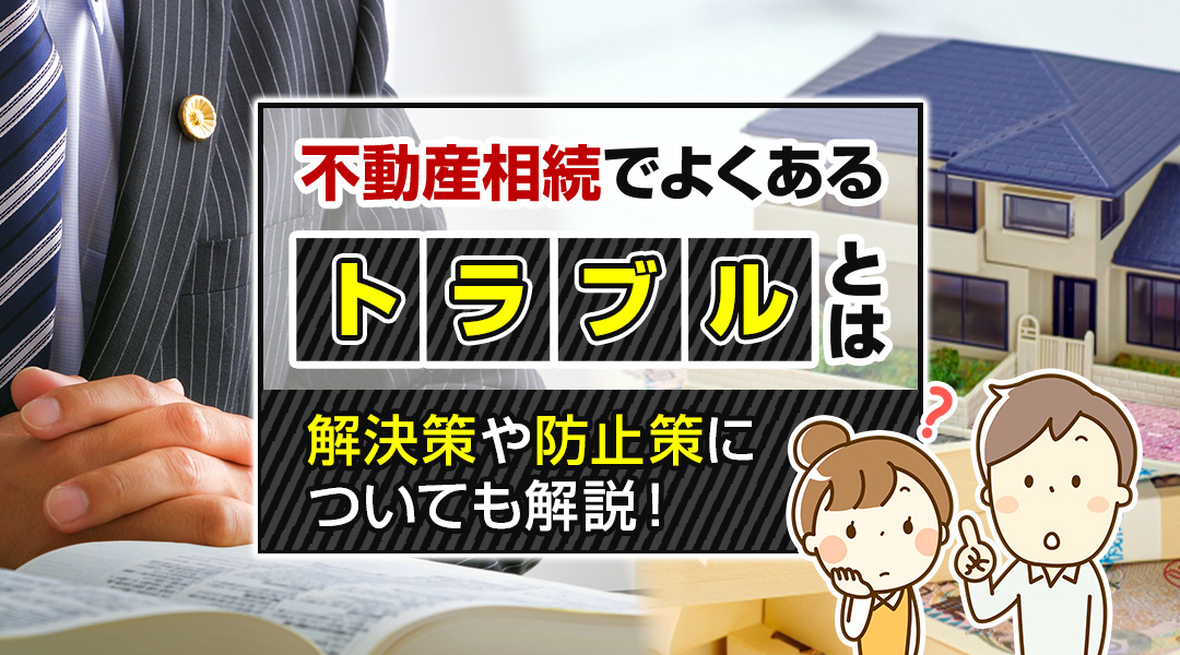 不動産相続でよくあるトラブルとは？解決策や防止策についても解説！の画像