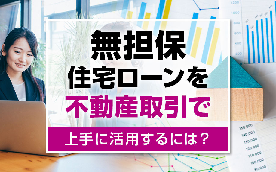 無担保住宅ローンを不動産取引で上手に活用するには？