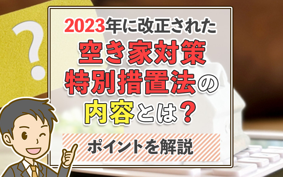 2023年に改正された空き家対策特別措置法の内容とは？ポイントを解説