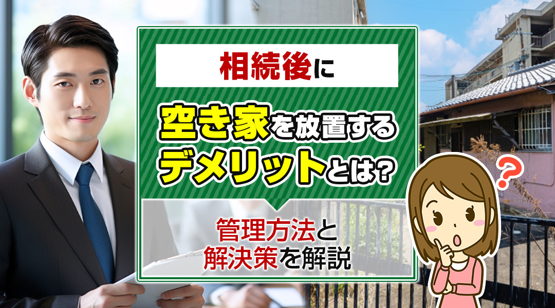 相続後に空き家を放置するデメリットとは？管理方法と解決策を解説
