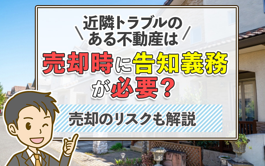近隣トラブルのある不動産は売却時に告知義務が必要？売却のリスクも解説