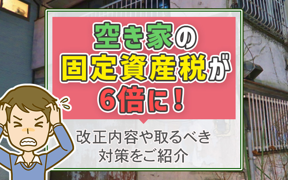 空き家の固定資産税が6倍に！改正内容や取るべき対策をご紹介