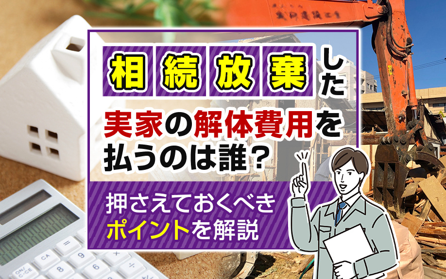 相続放棄した実家の解体費用を払うのは誰？押さえておくべきポイントを解説の画像