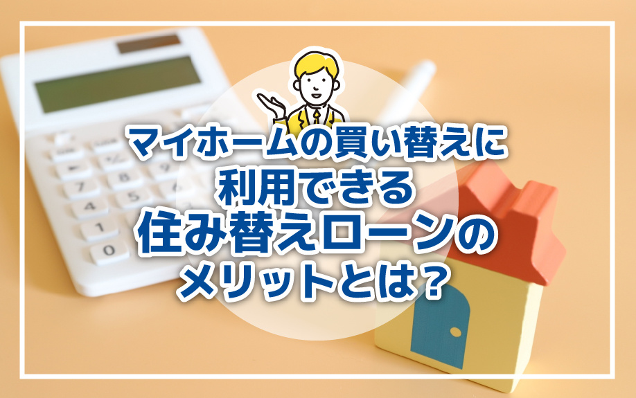 マイホームの買い替えに利用できる住み替えローンのメリットとは？