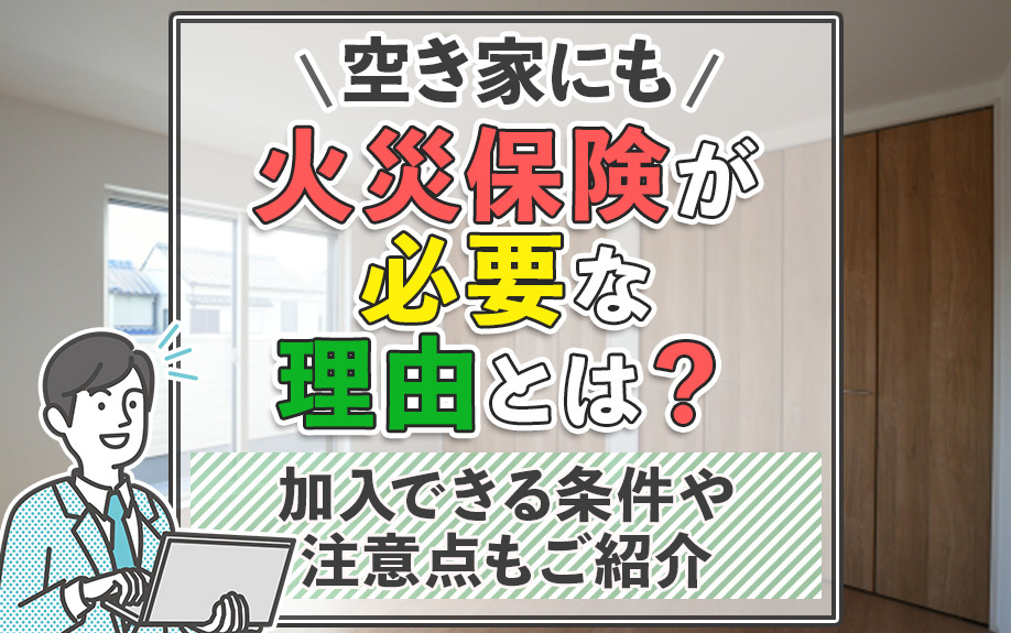 空き家にも火災保険が必要な理由とは？加入できる条件や注意点もご紹介の画像