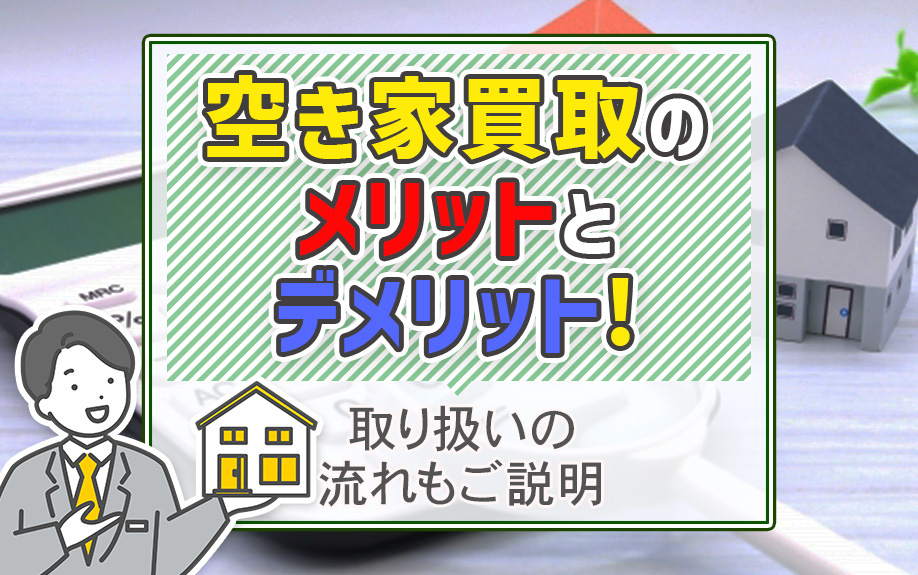 空き家買取のメリットとデメリット!取り扱いの流れもご説明