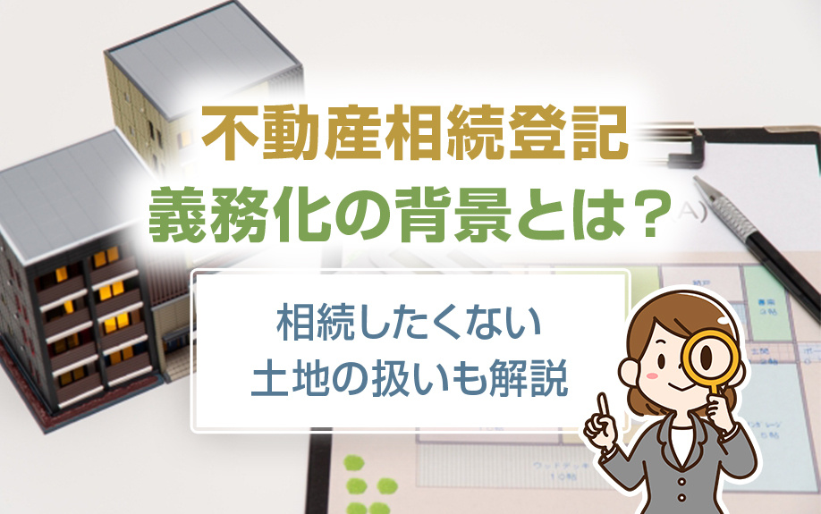 不動産相続登記の義務化の背景とは？相続したくない土地の扱いも解説
