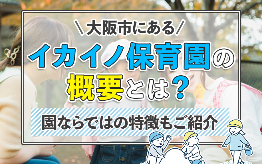 大阪市にあるイカイノ保育園の概要とは？園ならではの特徴もご紹介