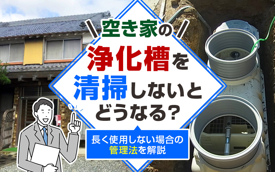 空き家の浄化槽を清掃しないとどうなる？長く使用しない場合の管理法を解説