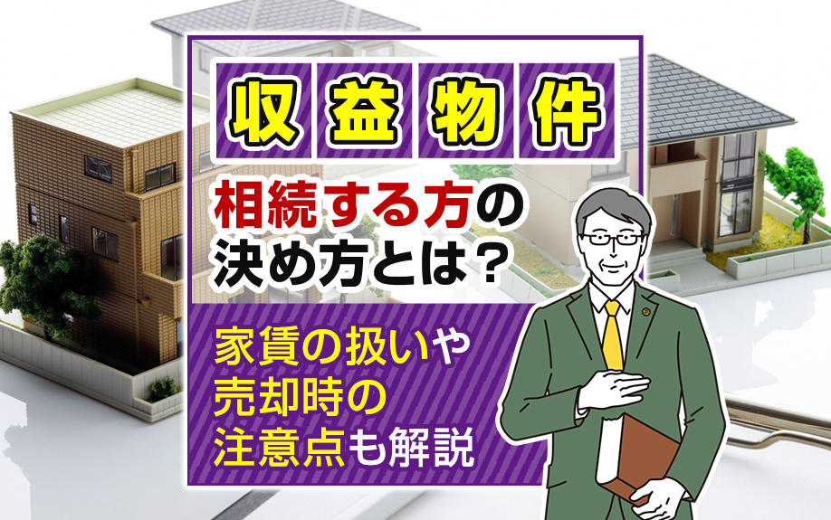 収益物件を相続する方の決め方とは？家賃の扱いや売却時の注意点も解説