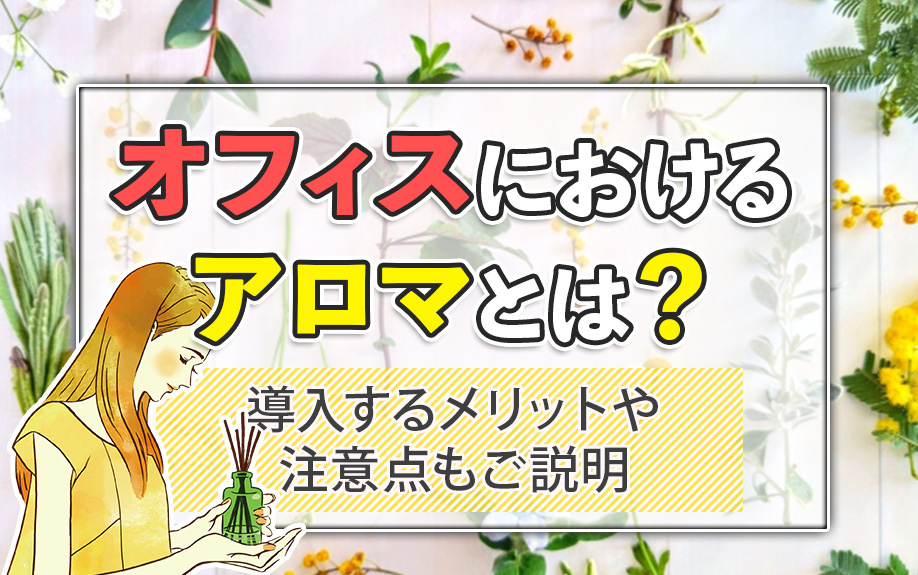 オフィスにおけるアロマとは？導入するメリットや注意点もご説明