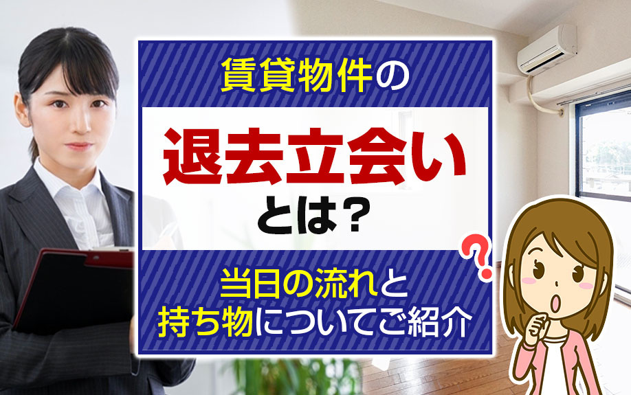 賃貸物件の退去立会いとは？当日の流れと持ち物についてご紹介