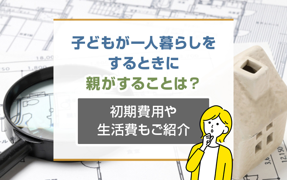 子どもが一人暮らしをするときに親がすることは？初期費用や生活費もご紹介
