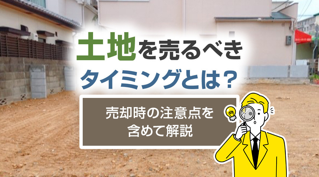 土地を売るべきタイミングとは？売却時の注意点を含めて解説