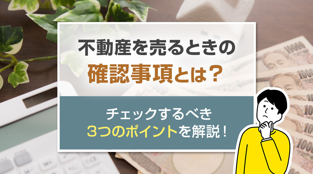 不動産を売るときの確認事項とは？チェックするべき3つのポイントを解説！
