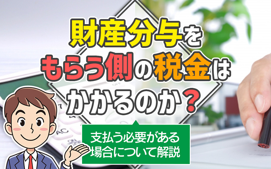 財産分与をもらう側の税金はかかるのか？支払う必要がある場合について解説