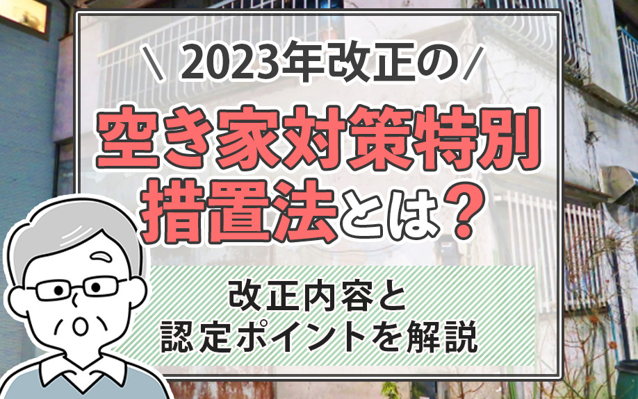 2023年改正の空き家対策特別措置法とは？改正内容と認定ポイントを解説