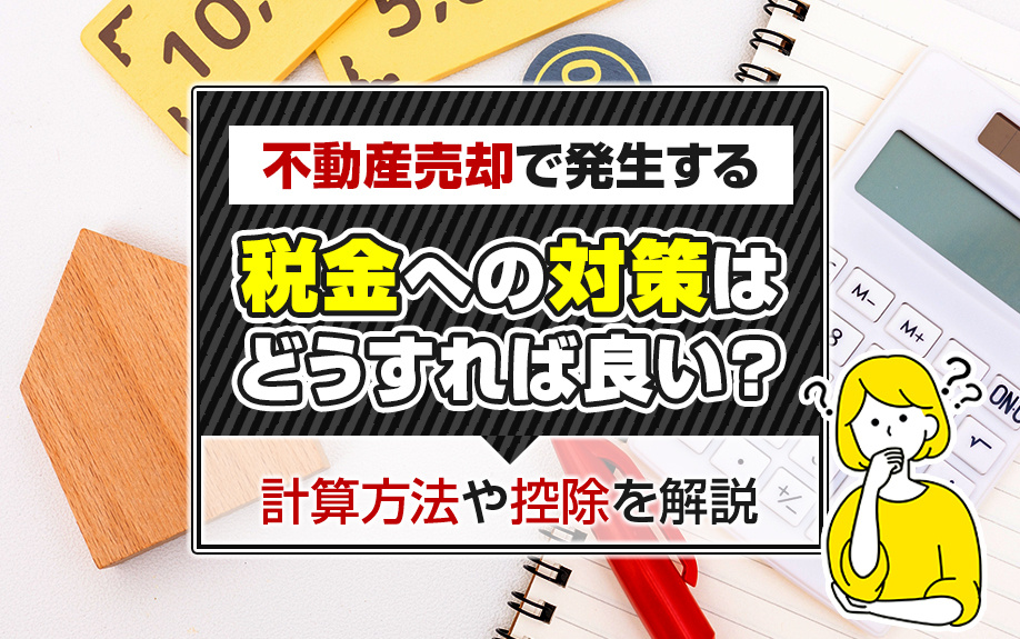 不動産売却で発生する税金への対策はどうすれば良い？計算方法や控除を解説