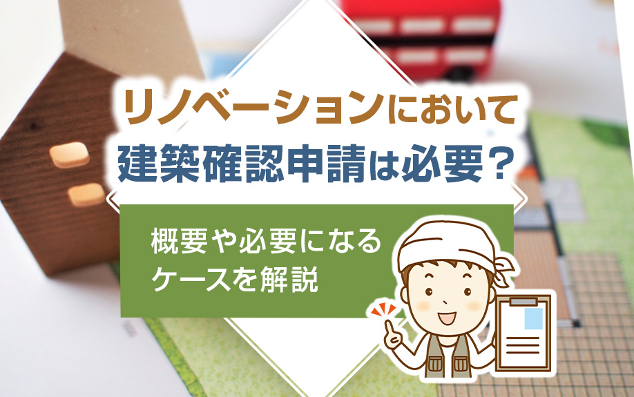 リノベーションにおいて建築確認申請は必要？概要や必要になるケースを解説