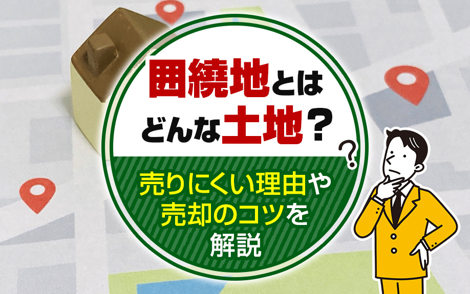 囲繞地とはどんな土地？売りにくい理由や売却のコツを解説