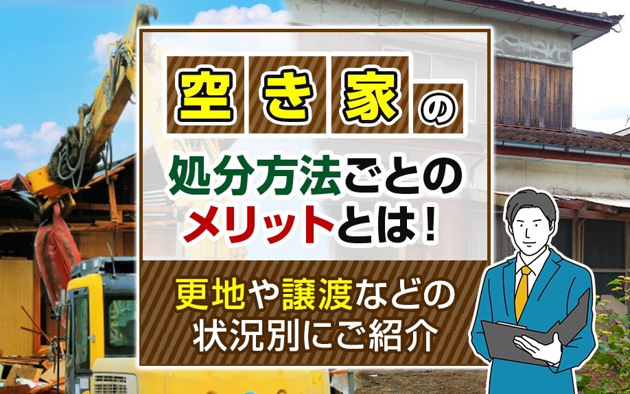 空き家の処分方法ごとのメリットとは！更地や譲渡などの状況別にご紹介
