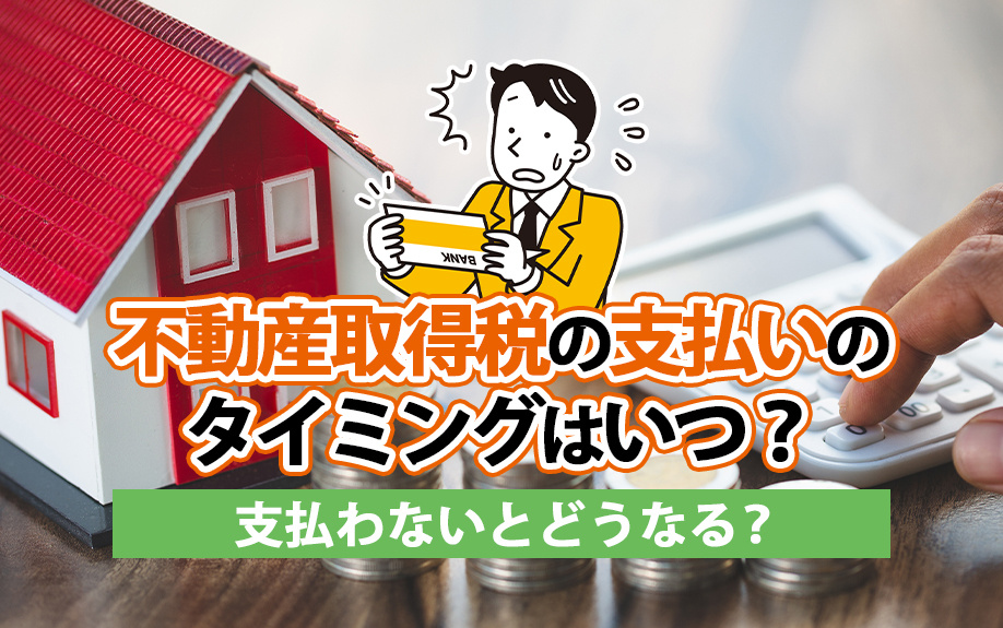 不動産取得税の支払いのタイミングはいつ？支払わないとどうなる？