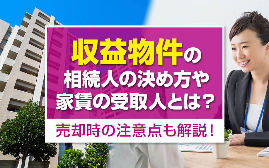 収益物件の相続人の決め方や家賃の受取人とは？売却時の注意点も解説！