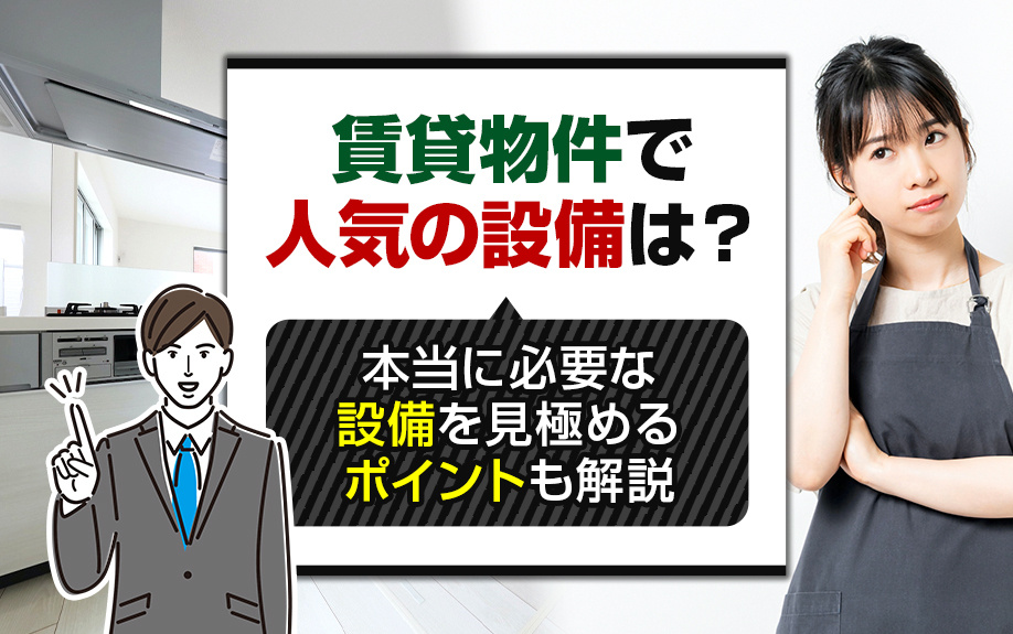 賃貸物件で人気の設備は？本当に必要な設備を見極めるポイントも解説