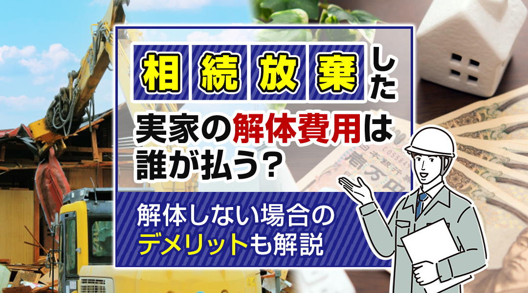 相続放棄した実家の解体費用は誰が払う？解体しない場合のデメリットも解説の画像