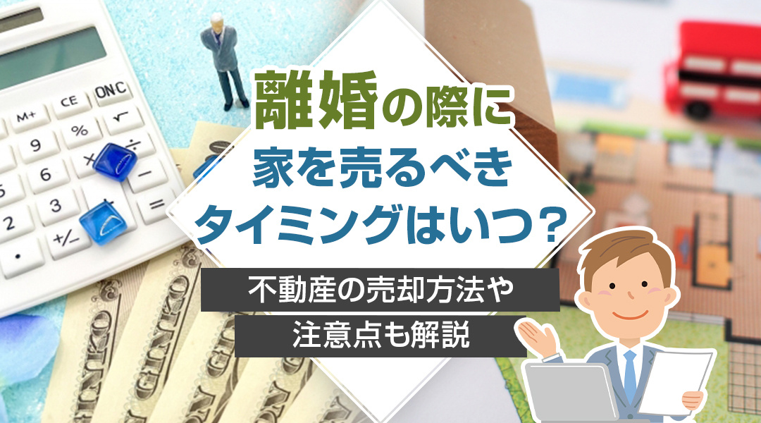 【2024年】離婚の際に家を売るべきタイミングはいつ？不動産の売却方法や注意点も解説の画像