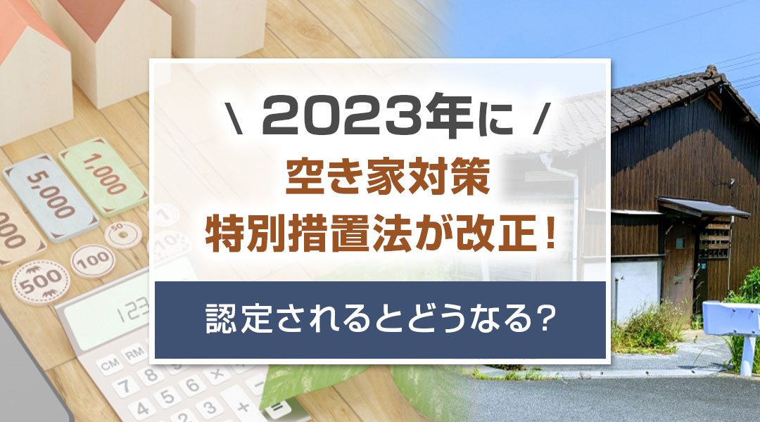 2023年に空き家対策特別措置法が改正！認定されるとどうなる？
