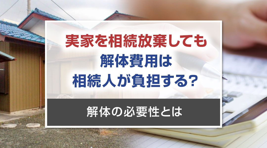実家を相続放棄しても解体費用は相続人が負担する？解体の必要性とはの画像