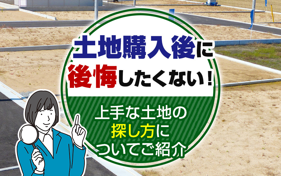 土地購入後に後悔したくない！上手な土地の探し方についてご紹介