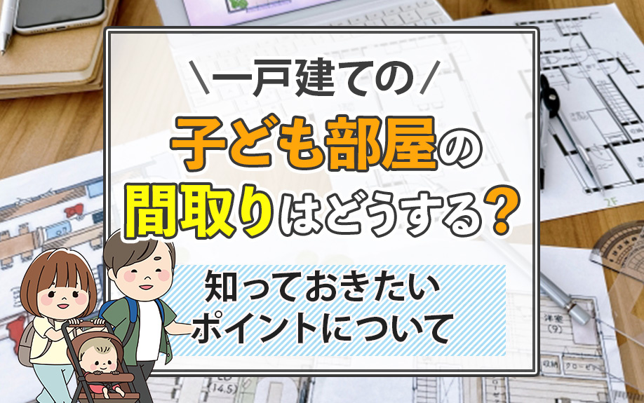 一戸建ての子ども部屋の間取りはどうする？知っておきたいポイントをご紹介