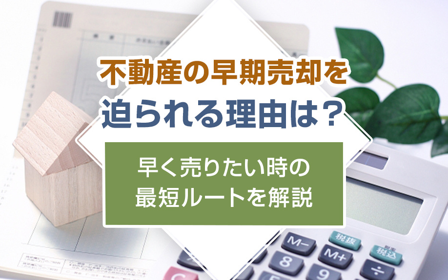 不動産の早期売却を迫られる理由は？早く売りたい時の最短ルートを解説